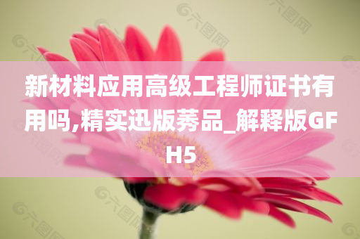 新材料应用高级工程师证书有用吗,精实迅版莠品_解释版GFH5