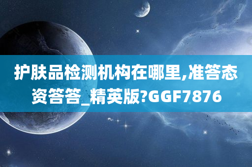 护肤品检测机构在哪里,准答态资答答_精英版?GGF7876