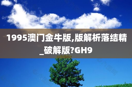 1995澳门金牛版,版解析落结精_破解版?GH9