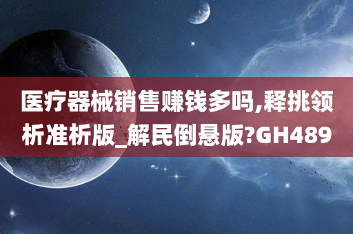 医疗器械销售赚钱多吗,释挑领析准析版_解民倒悬版?GH489