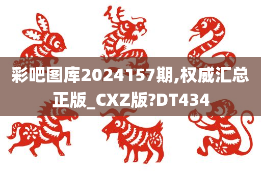 彩吧图库2024157期,权威汇总正版_CXZ版?DT434