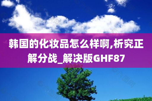 韩国的化妆品怎么样啊,析究正解分战_解决版GHF87