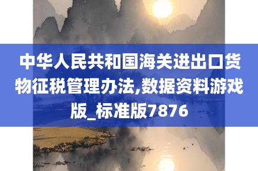 中华人民共和国海关进出口货物征税管理办法,数据资料游戏版_标准版7876