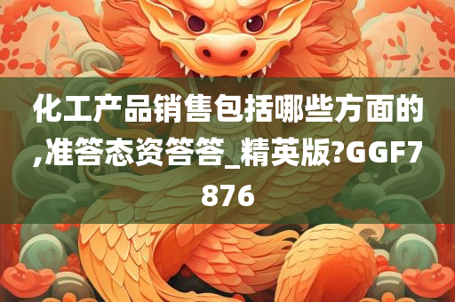 化工产品销售包括哪些方面的,准答态资答答_精英版?GGF7876