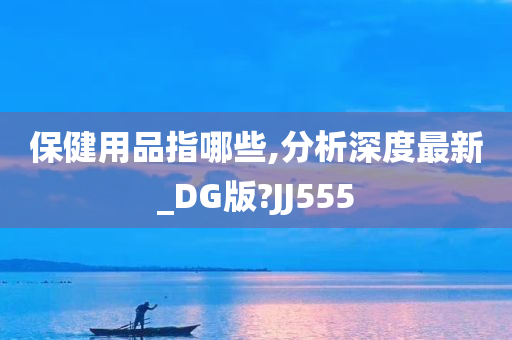 保健用品指哪些,分析深度最新_DG版?JJ555