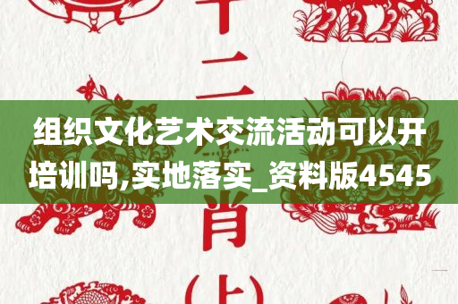 组织文化艺术交流活动可以开培训吗,实地落实_资料版4545