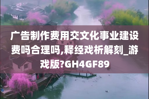 广告制作费用交文化事业建设费吗合理吗,释经戏析解刻_游戏版?GH4GF89