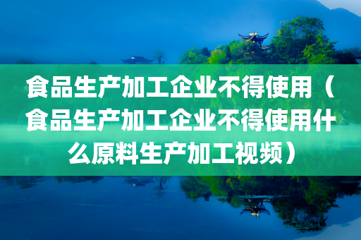 食品生产加工企业不得使用（食品生产加工企业不得使用什么原料生产加工视频）