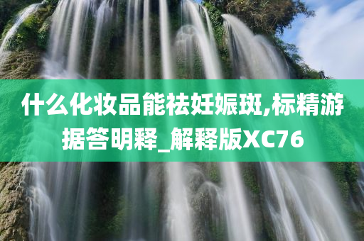 什么化妆品能祛妊娠斑,标精游据答明释_解释版XC76