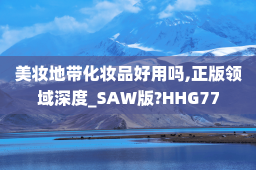 美妆地带化妆品好用吗,正版领域深度_SAW版?HHG77