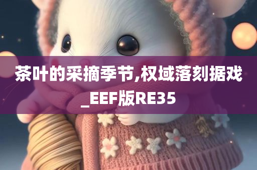 茶叶的采摘季节,权域落刻据戏_EEF版RE35