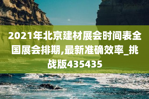 2021年北京建材展会时间表全国展会排期,最新准确效率_挑战版435435