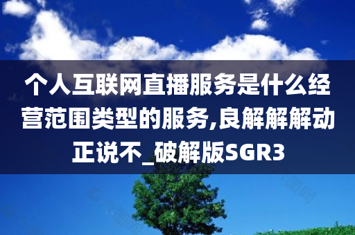 个人互联网直播服务是什么经营范围类型的服务,良解解解动正说不_破解版SGR3