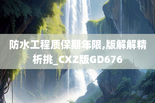 防水工程质保期年限,版解解精析挑_CXZ版GD676