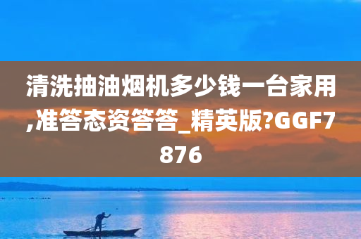 清洗抽油烟机多少钱一台家用,准答态资答答_精英版?GGF7876