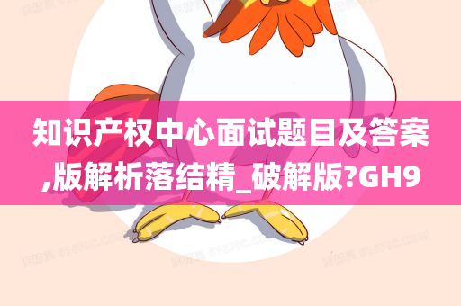 知识产权中心面试题目及答案,版解析落结精_破解版?GH9