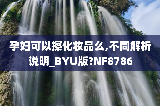 孕妇可以擦化妆品么,不同解析说明_BYU版?NF8786