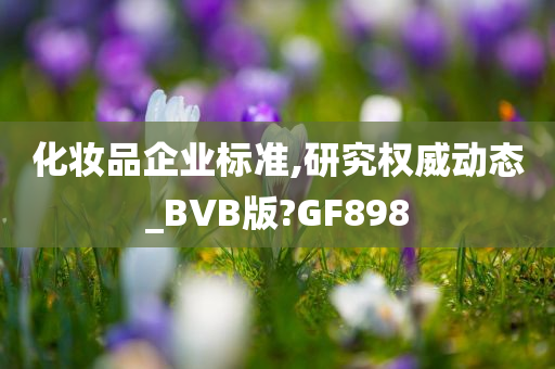 化妆品企业标准,研究权威动态_BVB版?GF898