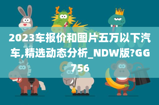 2023车报价和图片五万以下汽车,精选动态分析_NDW版?GG756