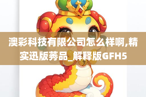 澳彩科技有限公司怎么样啊,精实迅版莠品_解释版GFH5