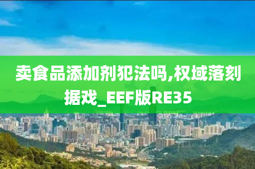 卖食品添加剂犯法吗,权域落刻据戏_EEF版RE35