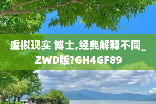 虚拟现实 博士,经典解释不同_ZWD版?GH4GF89