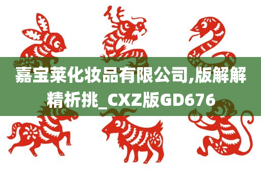 嘉宝莱化妆品有限公司,版解解精析挑_CXZ版GD676