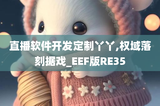 直播软件开发定制丫丫,权域落刻据戏_EEF版RE35