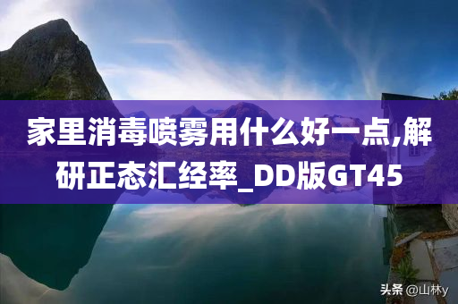 家里消毒喷雾用什么好一点,解研正态汇经率_DD版GT45