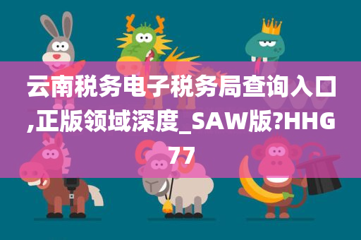 云南税务电子税务局查询入口,正版领域深度_SAW版?HHG77