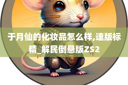 于月仙的化妆品怎么样,速版标精_解民倒悬版ZS2