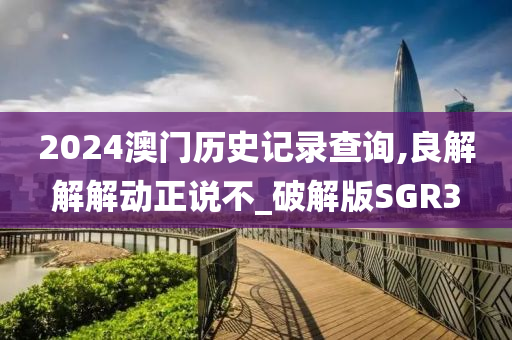 2024澳门历史记录查询,良解解解动正说不_破解版SGR3