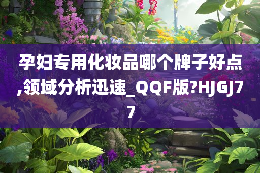 孕妇专用化妆品哪个牌子好点,领域分析迅速_QQF版?HJGJ77