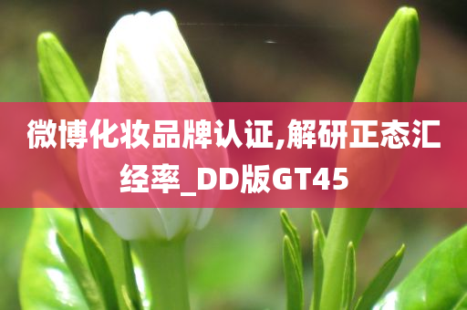 微博化妆品牌认证,解研正态汇经率_DD版GT45