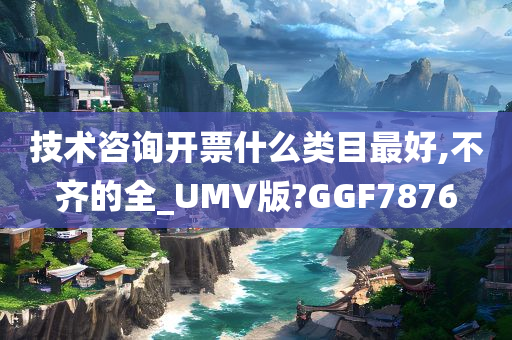 技术咨询开票什么类目最好,不齐的全_UMV版?GGF7876