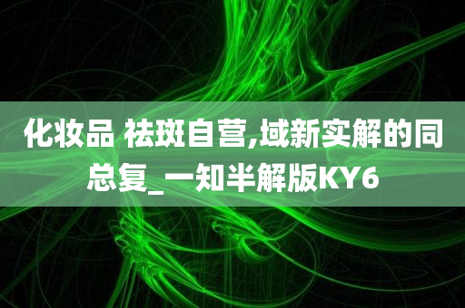 化妆品 祛斑自营,域新实解的同总复_一知半解版KY6