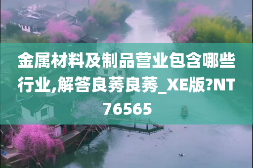 金属材料及制品营业包含哪些行业,解答良莠良莠_XE版?NT76565