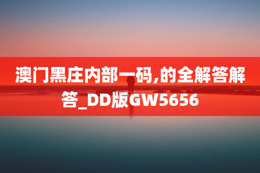 澳门黑庄内部一码,的全解答解答_DD版GW5656