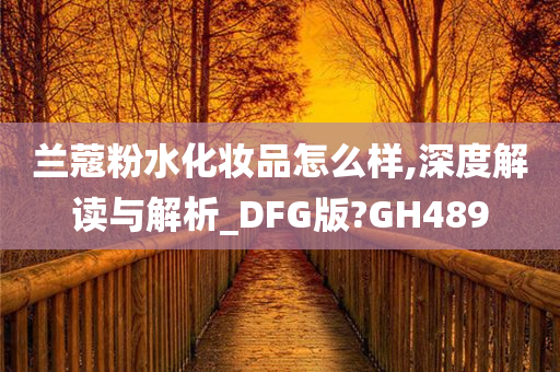 兰蔻粉水化妆品怎么样,深度解读与解析_DFG版?GH489