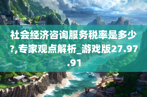 社会经济咨询服务税率是多少?,专家观点解析_游戏版27.97.91