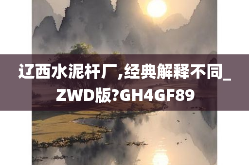 辽西水泥杆厂,经典解释不同_ZWD版?GH4GF89