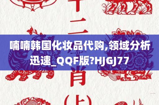 喃喃韩国化妆品代购,领域分析迅速_QQF版?HJGJ77