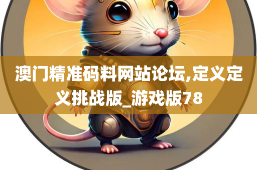 澳门精准码料网站论坛,定义定义挑战版_游戏版78