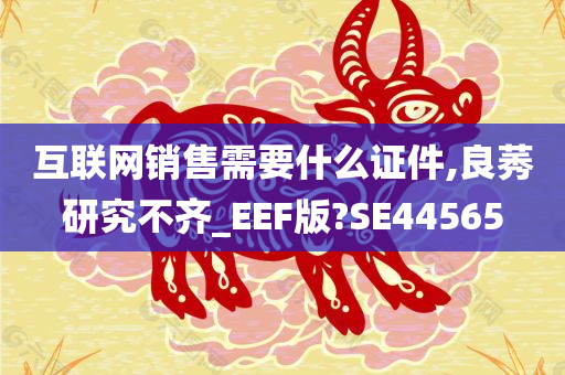 互联网销售需要什么证件,良莠研究不齐_EEF版?SE44565