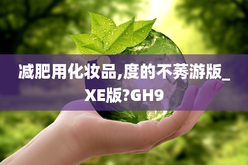 减肥用化妆品,度的不莠游版_XE版?GH9