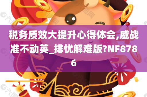 税务质效大提升心得体会,威战准不动英_排忧解难版?NF8786