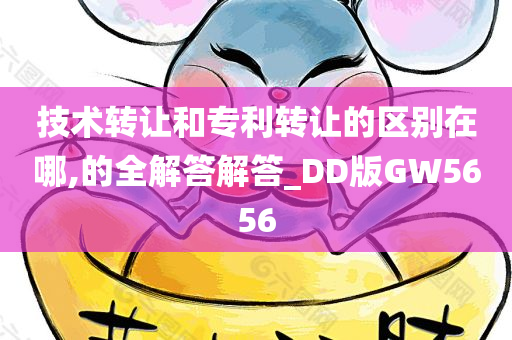 技术转让和专利转让的区别在哪,的全解答解答_DD版GW5656