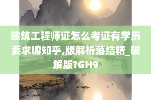 建筑工程师证怎么考证有学历要求嘛知乎,版解析落结精_破解版?GH9