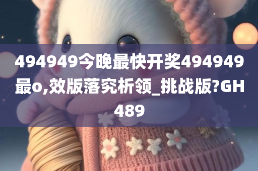 494949今晚最快开奖494949最o,效版落究析领_挑战版?GH489