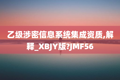 乙级涉密信息系统集成资质,解释_XBJY版?JMF56